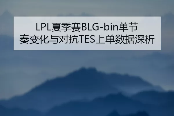LPL夏季赛BLG-bin单节奏变化与对抗TES上单数据深析