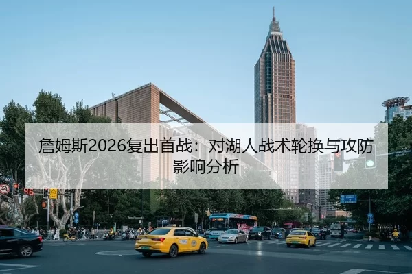 詹姆斯2026复出首战：对湖人战术轮换与攻防影响分析