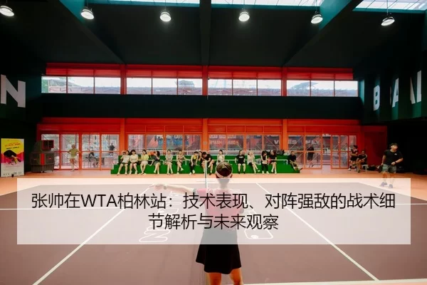 张帅在WTA柏林站：技术表现、对阵强敌的战术细节解析与未来观察