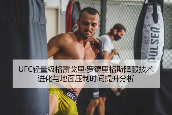 UFC轻量级格雷戈里·罗德里格斯降服技术进化与地面压制时间提升分析