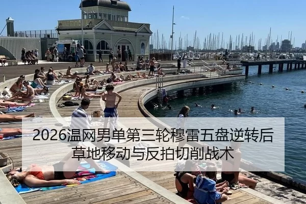 2026温网男单第三轮穆雷五盘逆转后草地移动与反拍切削战术